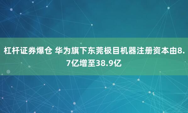 杠杆证券爆仓 华为旗下东莞极目机器注册资本由8.7亿增至38.9亿