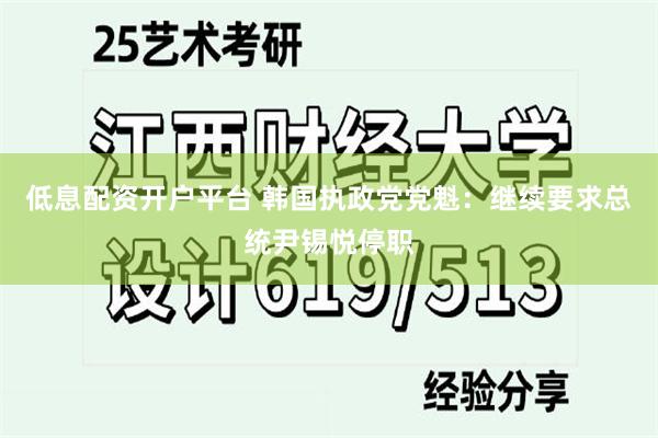 低息配资开户平台 韩国执政党党魁：继续要求总统尹锡悦停职