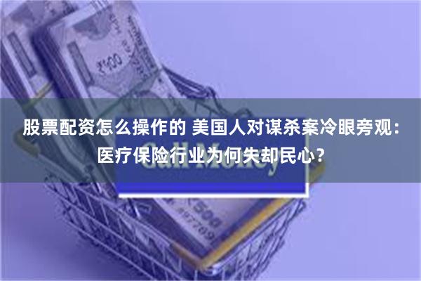 股票配资怎么操作的 美国人对谋杀案冷眼旁观：医疗保险行业为何失却民心？