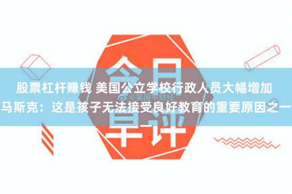 股票杠杆赚钱 美国公立学校行政人员大幅增加 马斯克：这是孩子无法接受良好教育的重要原因之一