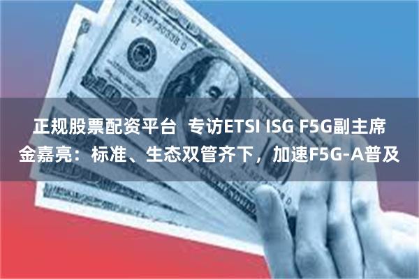 正规股票配资平台  专访ETSI ISG F5G副主席金嘉亮：标准、生态双管齐下，加速F5G-A普及