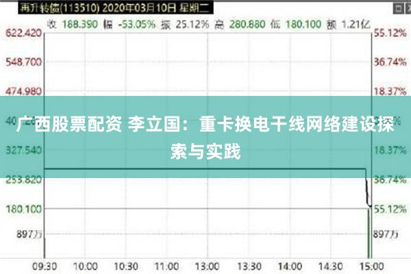 广西股票配资 李立国：重卡换电干线网络建设探索与实践