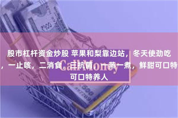 股市杠杆资金炒股 苹果和梨靠边站，冬天使劲吃这果，一止咳，二消食，三抗菌，一蒸一煮，鲜甜可口特养人