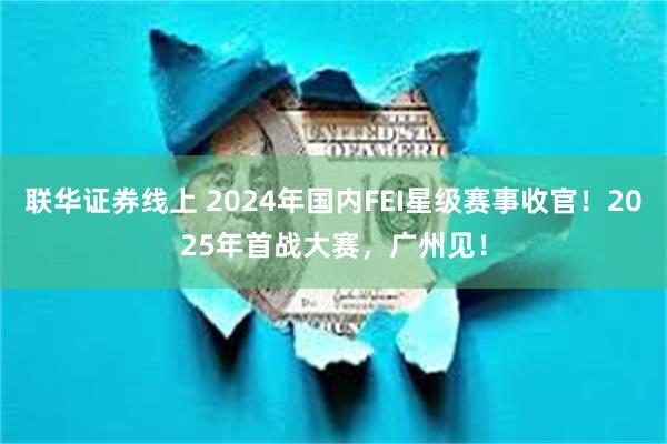 联华证券线上 2024年国内FEI星级赛事收官！2025年首战大赛，广州见！