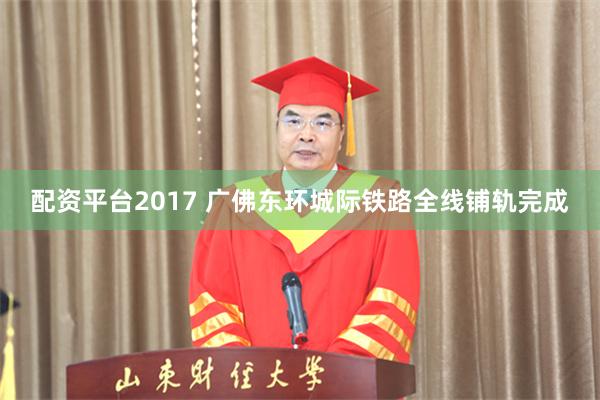 配资平台2017 广佛东环城际铁路全线铺轨完成