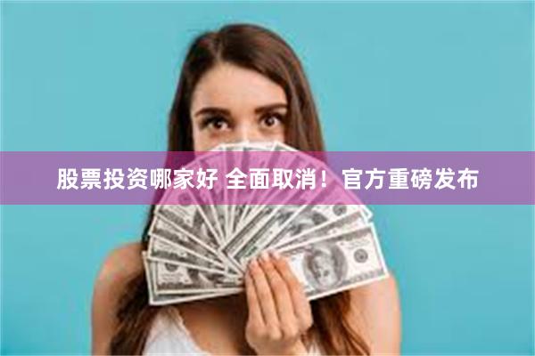 股票投资哪家好 全面取消！官方重磅发布