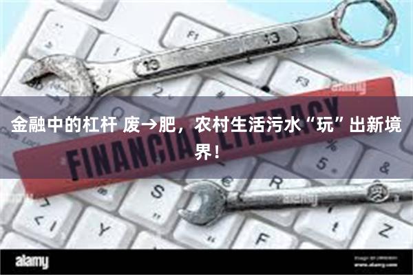 金融中的杠杆 废→肥，农村生活污水“玩”出新境界！