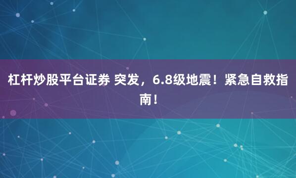 杠杆炒股平台证券 突发，6.8级地震！紧急自救指南！