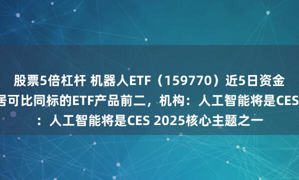 股票5倍杠杆 机器人ETF（159770）近5日资金净流入0.64亿元，居可比同标的ETF产品前二，机构：人工智能将是CES 2025核心主题之一