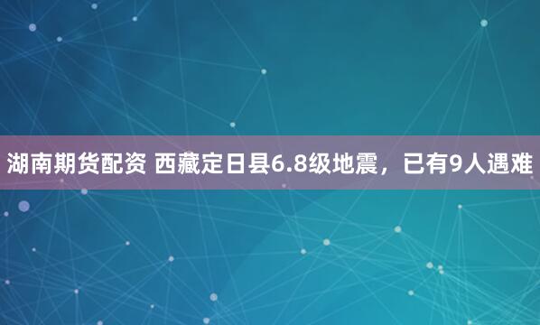 湖南期货配资 西藏定日县6.8级地震，已有9人遇难