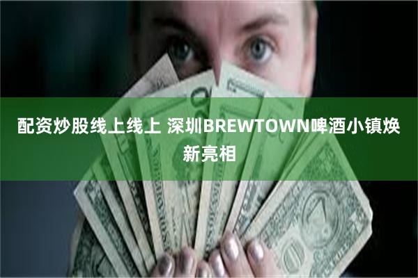 配资炒股线上线上 深圳BREWTOWN啤酒小镇焕新亮相