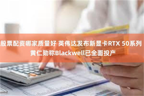 股票配资哪家质量好 英伟达发布新显卡RTX 50系列  黄仁勋称Blackwell已全面投产