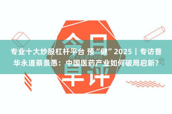 专业十大炒股杠杆平台 预“健”2025｜专访普华永道蔡景愚：中国医药产业如何破局启新？