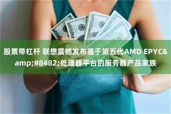 股票带杠杆 联想震撼发布基于第五代AMD EPYC&#8482;处理器平台的服务器产品家族