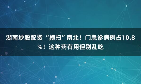 湖南炒股配资 “横扫”南北！门急诊病例占10.8%！这种药有用但别乱吃