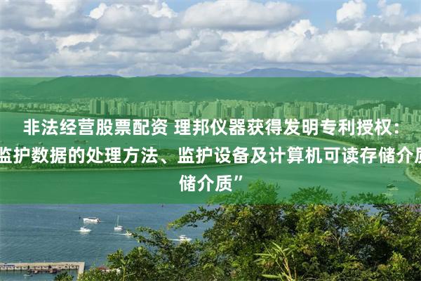 非法经营股票配资 理邦仪器获得发明专利授权：“监护数据的处理方法、监护设备及计算机可读存储介质”