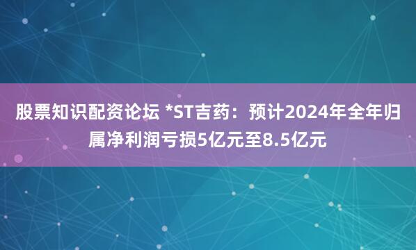 股票知识配资论坛 *ST吉药：预计2024年全年归属净利润亏损5亿元至8.5亿元