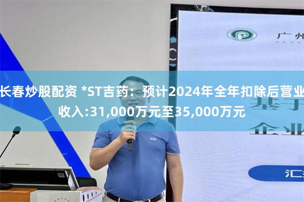 长春炒股配资 *ST吉药：预计2024年全年扣除后营业收入:31,000万元至35,000万元