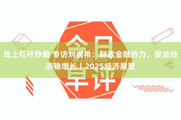 线上杠杆炒股 专访刘尚希：财政金融协力，促进经济稳增长丨2025经济展望