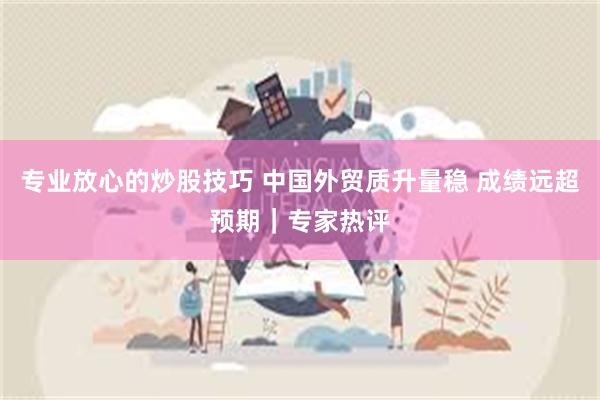 专业放心的炒股技巧 中国外贸质升量稳 成绩远超预期｜专家热评