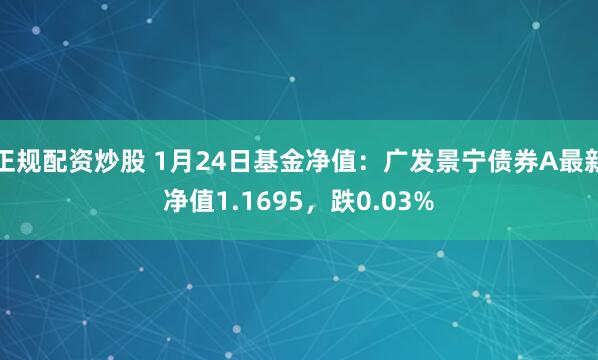 正规配资炒股 1月24日基金净值：广发景宁债券A最新净值1.1695，跌0.03%