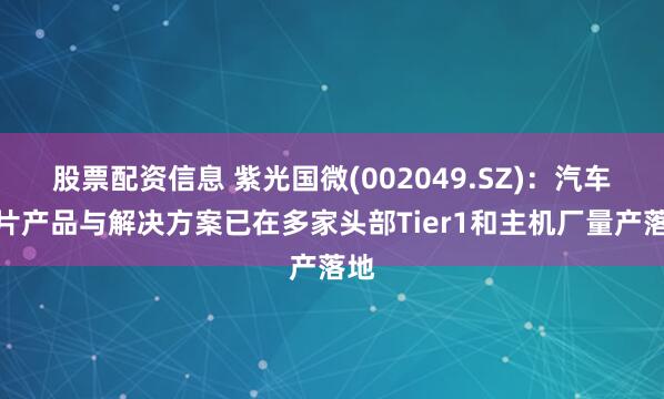 股票配资信息 紫光国微(002049.SZ)：汽车芯片产品与解决方案已在多家头部Tier1和主机厂量产落地