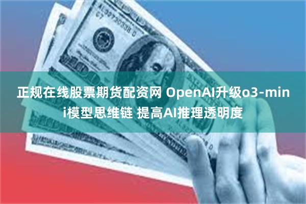 正规在线股票期货配资网 OpenAI升级o3-mini模型思维链 提高AI推理透明度