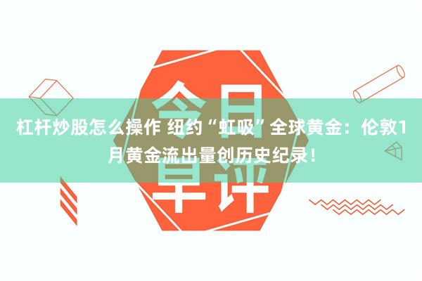 杠杆炒股怎么操作 纽约“虹吸”全球黄金：伦敦1月黄金流出量创历史纪录！