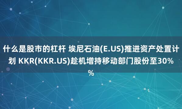 什么是股市的杠杆 埃尼石油(E.US)推进资产处置计划 KKR(KKR.US)趁机增持移动部门股份至30%