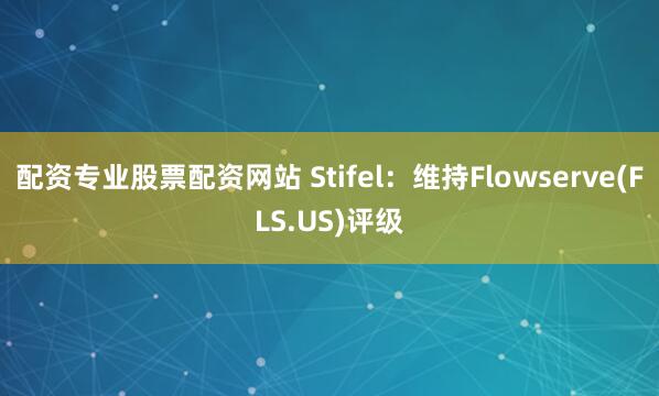 配资专业股票配资网站 Stifel：维持Flowserve(FLS.US)评级