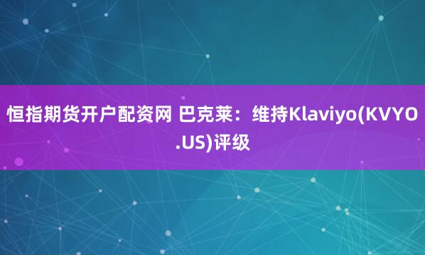 恒指期货开户配资网 巴克莱：维持Klaviyo(KVYO.US)评级