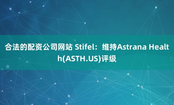 合法的配资公司网站 Stifel：维持Astrana Health(ASTH.US)评级