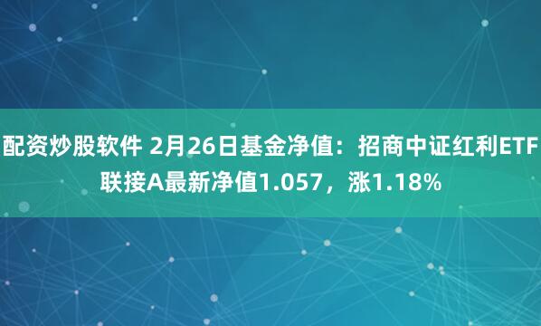 配资炒股软件 2月26日基金净值：招商中证红利ETF联接A最新净值1.057，涨1.18%