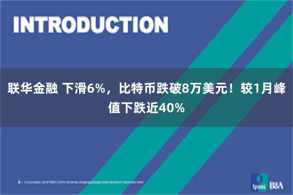 联华金融 下滑6%，比特币跌破8万美元！较1月峰值下跌近40%