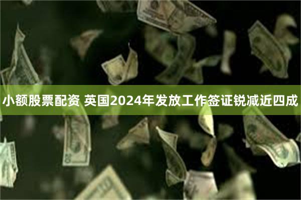 小额股票配资 英国2024年发放工作签证锐减近四成