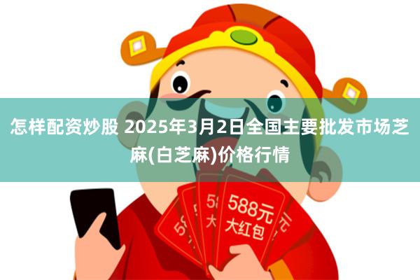 怎样配资炒股 2025年3月2日全国主要批发市场芝麻(白芝麻)价格行情