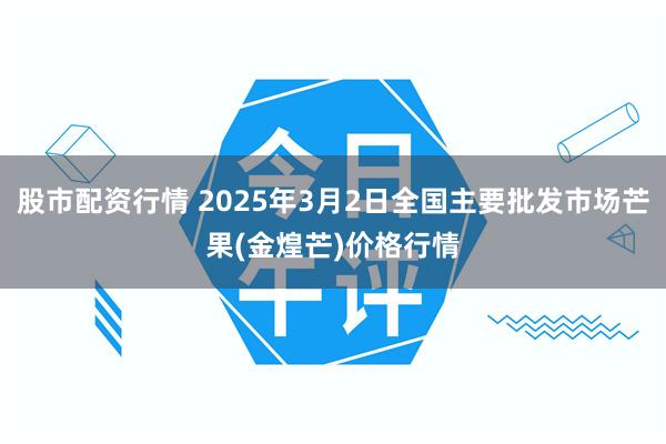 股市配资行情 2025年3月2日全国主要批发市场芒果(金煌芒)价格行情