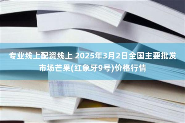 专业线上配资线上 2025年3月2日全国主要批发市场芒果(红象牙9号)价格行情