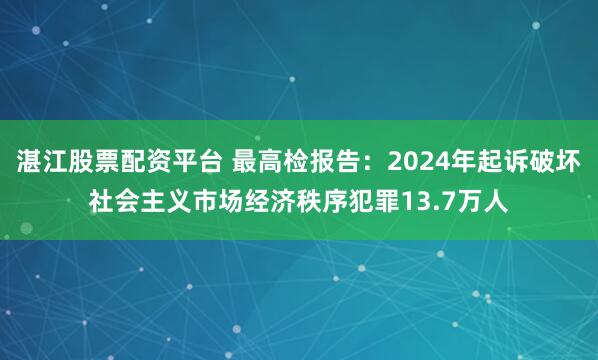 湛江股票配资平台 最高检报告：2024年起诉破坏社会主义市场经济秩序犯罪13.7万人