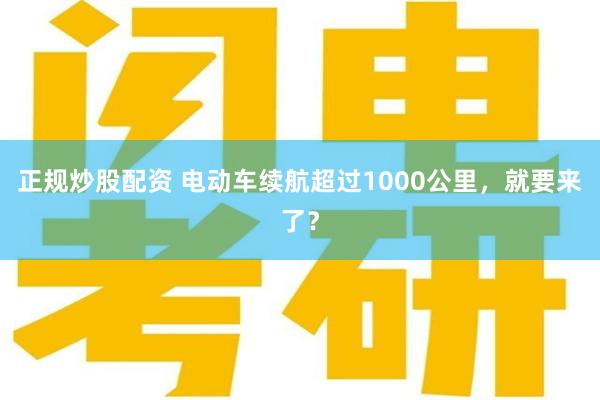 正规炒股配资 电动车续航超过1000公里，就要来了？