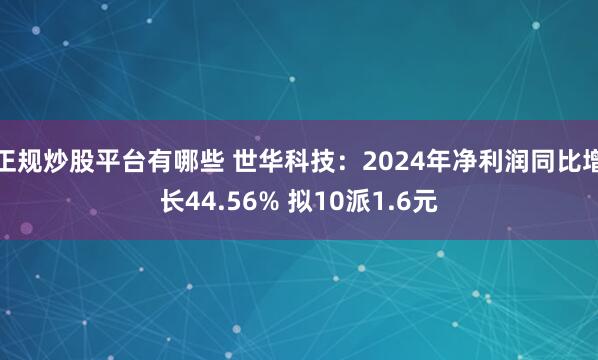 正规炒股平台有哪些 世华科技：2024年净利润同比增长44.56% 拟10派1.6元