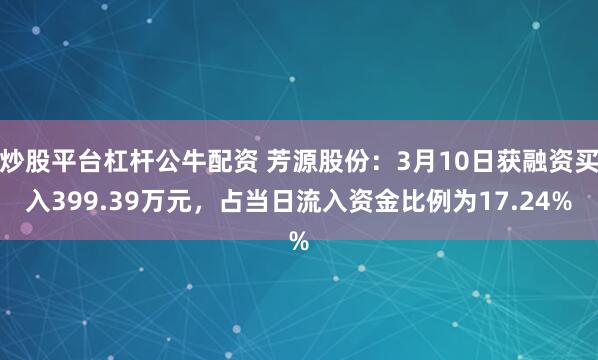 炒股平台杠杆公牛配资 芳源股份：3月10日获融资买入399.39万元，占当日流入资金比例为17.24%