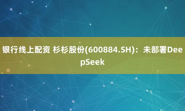 银行线上配资 杉杉股份(600884.SH)：未部署DeepSeek