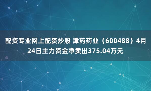 配资专业网上配资炒股 津药药业（600488）4月24日主力资金净卖出375.04万元