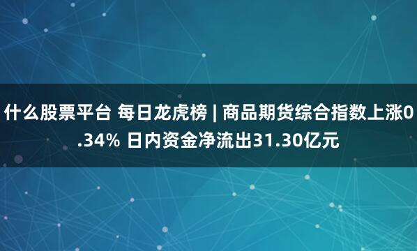 什么股票平台 每日龙虎榜 | 商品期货综合指数上涨0.34% 日内资金净流出31.30亿元